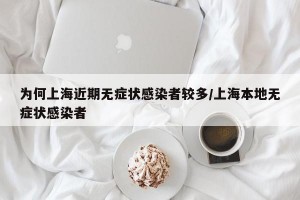 为何上海近期无症状感染者较多/上海本地无症状感染者