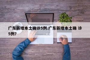 广东新增本土确诊5例.广东新增本土确 诊5例？