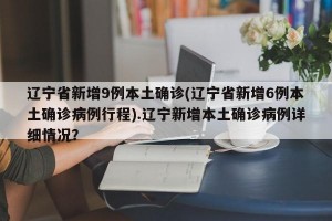 辽宁省新增9例本土确诊(辽宁省新增6例本土确诊病例行程).辽宁新增本土确诊病例详细情况？