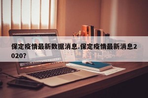 保定疫情最新数据消息.保定疫情最新消息2020？