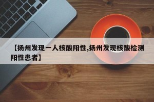 【扬州发现一人核酸阳性,扬州发现核酸检测阳性患者】