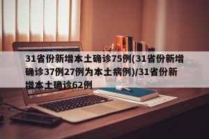31省份新增本土确诊75例(31省份新增确诊37例27例为本土病例)/31省份新增本土确诊62例