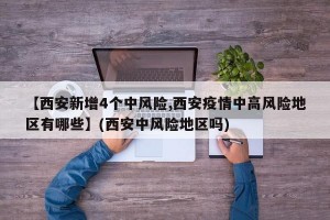 【西安新增4个中风险,西安疫情中高风险地区有哪些】(西安中风险地区吗)