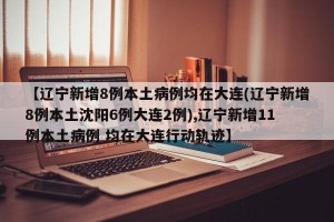 【辽宁新增8例本土病例均在大连(辽宁新增8例本土沈阳6例大连2例),辽宁新增11例本土病例 均在大连行动轨迹】