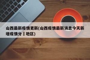 山西最新疫情更新(山西疫情最新消息今天新增疫情分佈地区)