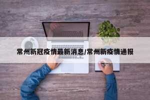 常州新冠疫情最新消息/常州新疫情通报
