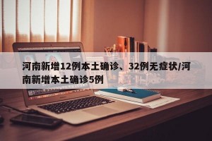 河南新增12例本土确诊、32例无症状/河南新增本土确诊5例