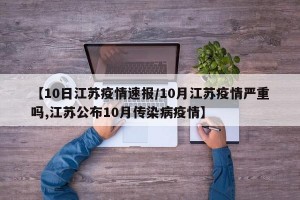 【10日江苏疫情速报/10月江苏疫情严重吗,江苏公布10月传染病疫情】