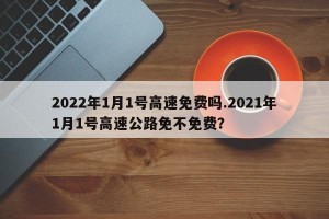 2022年1月1号高速免费吗.2021年1月1号高速公路免不免费？