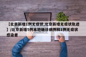 【北京新增1例无症状,北京新增无症状轨迹】/北京新增5例本地确诊病例和1例无症状感染者