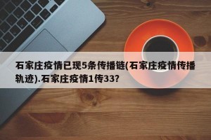 石家庄疫情已现5条传播链(石家庄疫情传播轨迹).石家庄疫情1传33？