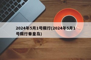 2024年5月1号限行(2024年5月1号限行秦皇岛)