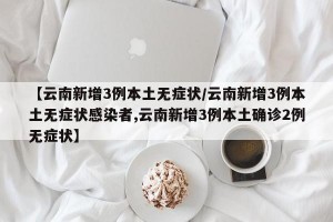 【云南新增3例本土无症状/云南新增3例本土无症状感染者,云南新增3例本土确诊2例无症状】