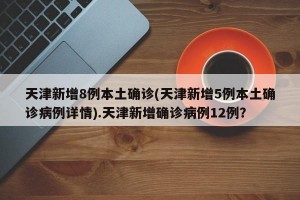天津新增8例本土确诊(天津新增5例本土确诊病例详情).天津新增确诊病例12例？