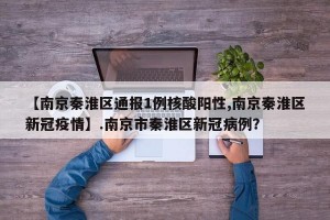 【南京秦淮区通报1例核酸阳性,南京秦淮区新冠疫情】.南京市秦淮区新冠病例？