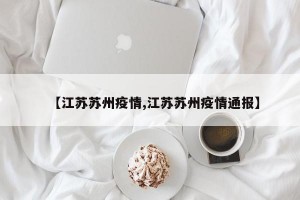 【江苏苏州疫情,江苏苏州疫情通报】