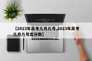 【2023年高考几月几号,2023年高考几月几号出分数】
