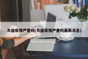 大连疫情严重吗(大连疫情严重吗最新消息)