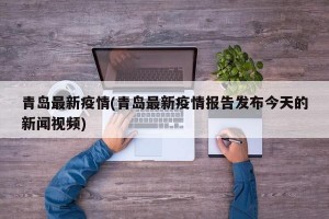 青岛最新疫情(青岛最新疫情报告发布今天的新闻视频)