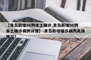 【青岛新增96例本土确诊,青岛新增96例本土确诊病例详情】.青岛新增确诊病例具体情况？