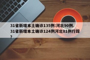 31省新增本土确诊135例:河北90例.31省新增本土确诊124例河北81例行踪？
