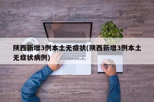 陕西新增3例本土无症状(陕西新增3例本土无症状病例)