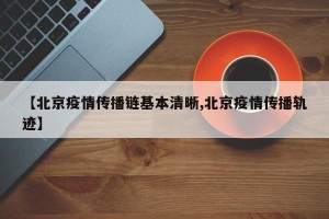 【北京疫情传播链基本清晰,北京疫情传播轨迹】