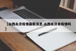 【山西永济疫情最新消息,山西永济有疫情吗】