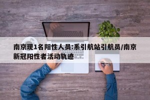 南京现1名阳性人员:系引航站引航员/南京新冠阳性者活动轨迹