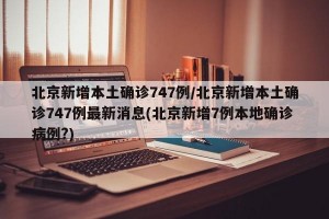 北京新增本土确诊747例/北京新增本土确诊747例最新消息(北京新增7例本地确诊病例?)