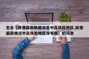 包含【疫情最新数据消息中高风险地区,疫情最新情况中高风险地区分布图】的词条