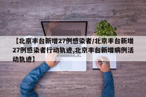 【北京丰台新增27例感染者/北京丰台新增27例感染者行动轨迹,北京丰台新增病例活动轨迹】