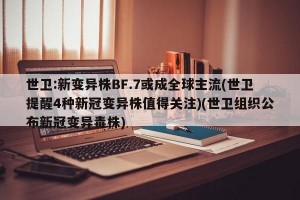 世卫:新变异株BF.7或成全球主流(世卫提醒4种新冠变异株值得关注)(世卫组织公布新冠变异毒株)