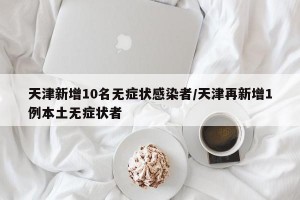 天津新增10名无症状感染者/天津再新增1例本土无症状者