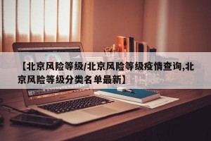 【北京风险等级/北京风险等级疫情查询,北京风险等级分类名单最新】