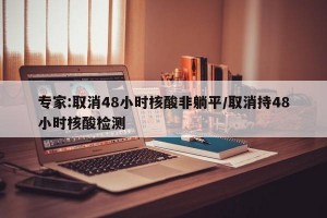 专家:取消48小时核酸非躺平/取消持48小时核酸检测