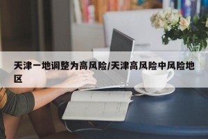 天津一地调整为高风险/天津高风险中风险地区