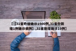 【【31省昨增确诊1500例,31省份新增1例确诊病例】,31省新增确诊10例】