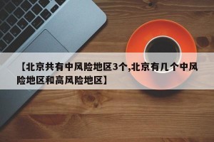 【北京共有中风险地区3个,北京有几个中风险地区和高风险地区】