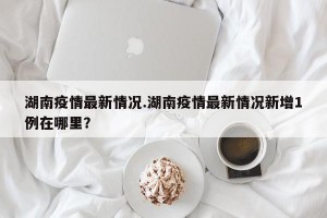 湖南疫情最新情况.湖南疫情最新情况新增1例在哪里？