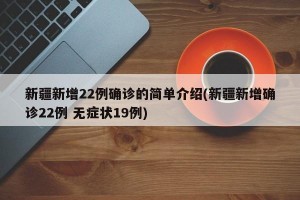新疆新增22例确诊的简单介绍(新疆新增确诊22例 无症状19例)