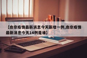 【南京疫情最新消息今天新增一例,南京疫情最新消息今天14例是谁】