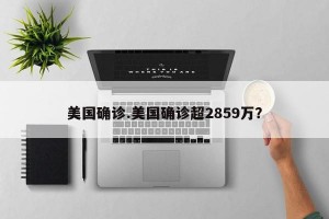美国确诊.美国确诊超2859万？