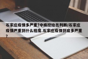 石家庄疫情多严重?中疾控给出判断/石家庄疫情严重到什么程度.石家庄疫情到底多严重？
