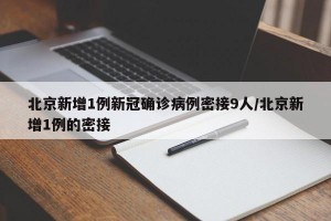 北京新增1例新冠确诊病例密接9人/北京新增1例的密接