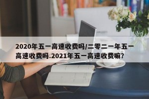 2020年五一高速收费吗/二零二一年五一高速收费吗.2021年五一高速收费嘛？