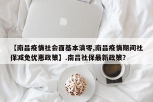 【南昌疫情社会面基本清零,南昌疫情期间社保减免优惠政策】.南昌社保最新政策？