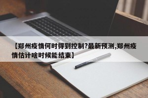 【郑州疫情何时得到控制?最新预测,郑州疫情估计啥时候能结束】