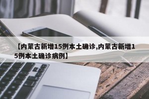 【内蒙古新增15例本土确诊,内蒙古新增15例本土确诊病例】