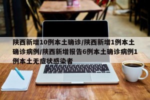 陕西新增10例本土确诊/陕西新增1例本土确诊病例/陕西新增报告6例本土确诊病例1例本土无症状感染者